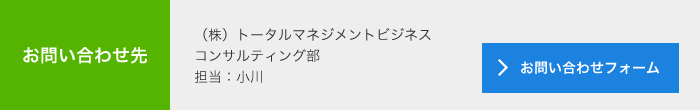 お問合せ先<br>　(株)トータルマネジメントビジネス<br>　フィールド本部<br>　担当：小川<br>　メールでのお問い合わせ<br>　＞お問い合わせフォーム